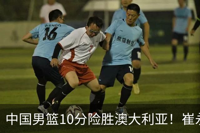 中国男篮10分险胜澳大利亚！崔永熙12分，王俊杰23分，王浩然10分